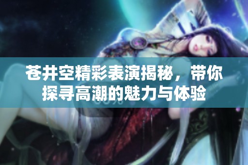 苍井空精彩表演揭秘，带你探寻高潮的魅力与体验
