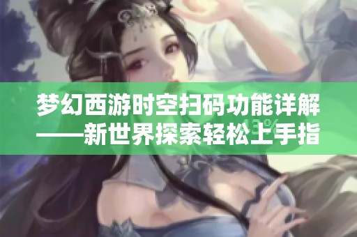 梦幻西游时空扫码功能详解——新世界探索轻松上手指南