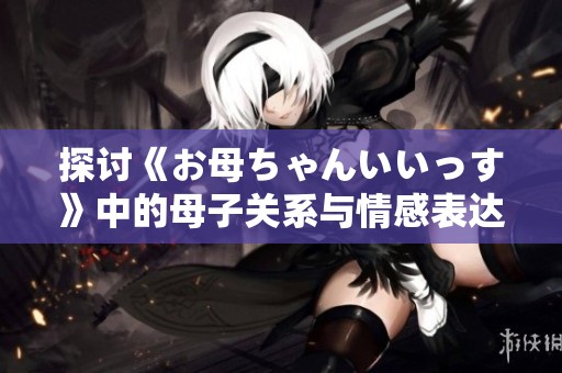 探讨《お母ちゃんいいっす》中的母子关系与情感表达
