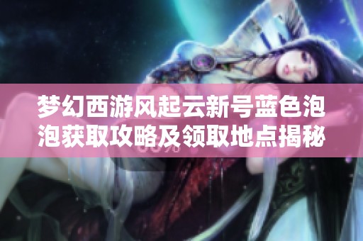 梦幻西游风起云新号蓝色泡泡获取攻略及领取地点揭秘