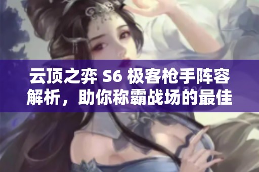 云顶之弈 S6 极客枪手阵容解析，助你称霸战场的最佳策略