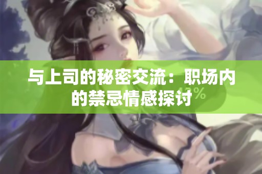 与上司的秘密交流：职场内的禁忌情感探讨