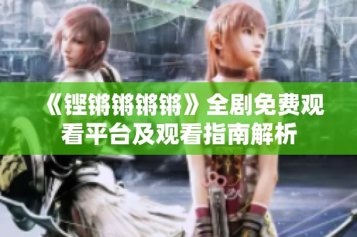 《铿锵锵锵锵》全剧免费观看平台及观看指南解析