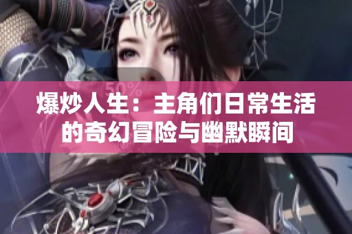 爆炒人生：主角们日常生活的奇幻冒险与幽默瞬间