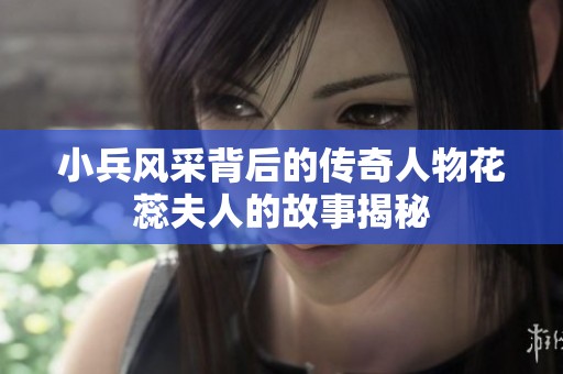 小兵风采背后的传奇人物花蕊夫人的故事揭秘