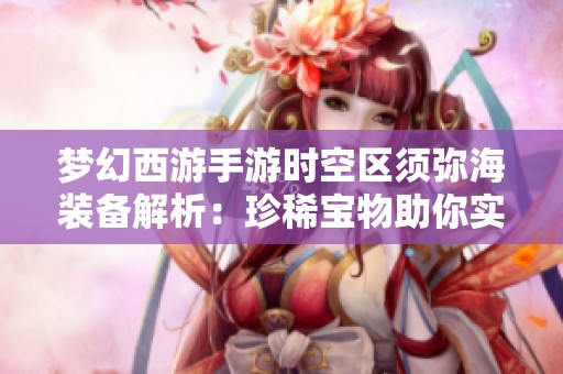 梦幻西游手游时空区须弥海装备解析：珍稀宝物助你实力飞跃