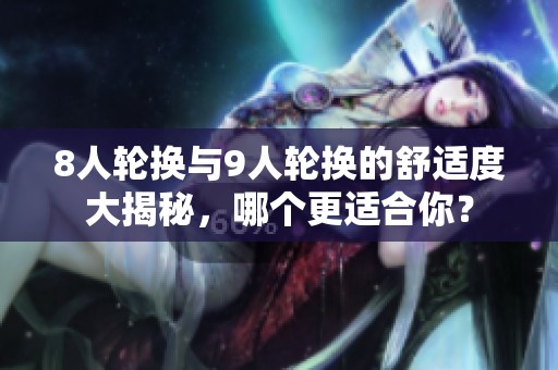 8人轮换与9人轮换的舒适度大揭秘，哪个更适合你？