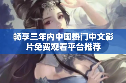 畅享三年内中国热门中文影片免费观看平台推荐