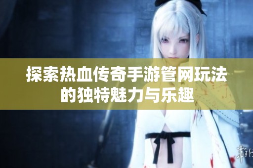 探索热血传奇手游管网玩法的独特魅力与乐趣