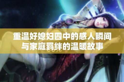 重温好媳妇四中的感人瞬间与家庭羁绊的温暖故事