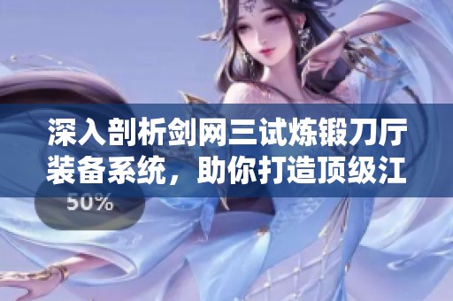 深入剖析剑网三试炼锻刀厅装备系统，助你打造顶级江湖武器