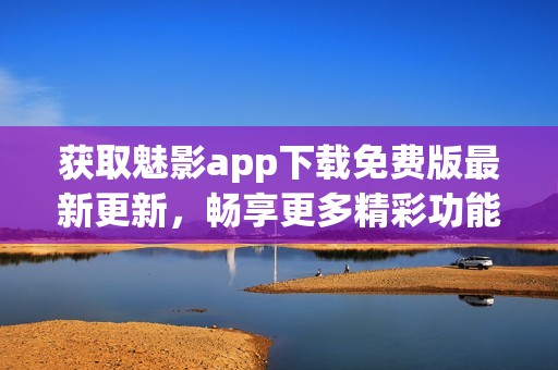 获取魅影app下载免费版最新更新，畅享更多精彩功能！