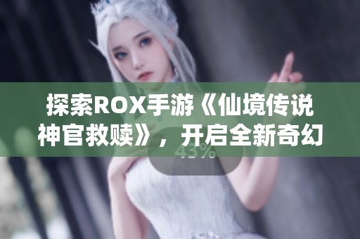 探索ROX手游《仙境传说神官救赎》，开启全新奇幻冒险之旅
