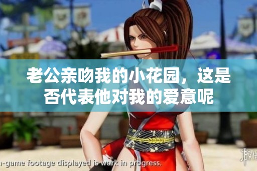 老公亲吻我的小花园，这是否代表他对我的爱意呢