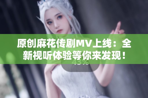 原创麻花传剧MV上线：全新视听体验等你来发现！