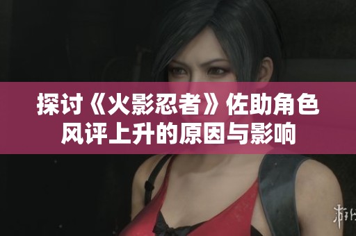 探讨《火影忍者》佐助角色风评上升的原因与影响