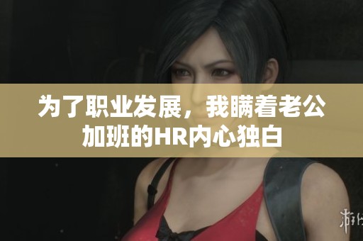 为了职业发展，我瞒着老公加班的HR内心独白