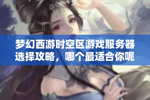 梦幻西游时空区游戏服务器选择攻略，哪个最适合你呢