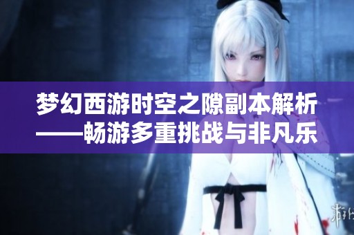 梦幻西游时空之隙副本解析——畅游多重挑战与非凡乐趣