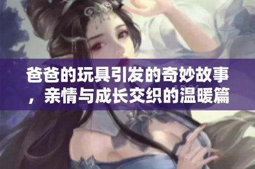 爸爸的玩具引发的奇妙故事，亲情与成长交织的温暖篇章