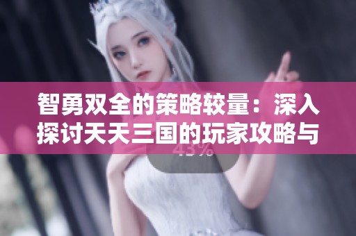 智勇双全的策略较量：深入探讨天天三国的玩家攻略与论坛交流