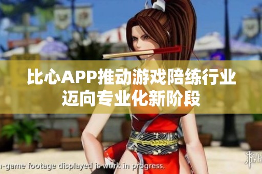 比心APP推动游戏陪练行业迈向专业化新阶段