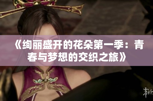《绚丽盛开的花朵第一季：青春与梦想的交织之旅》