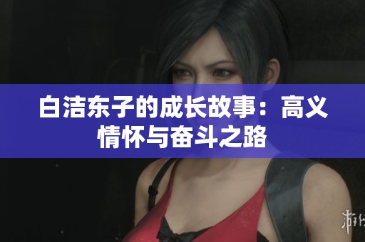 白洁东子的成长故事：高义情怀与奋斗之路