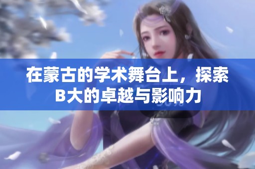 在蒙古的学术舞台上，探索B大的卓越与影响力