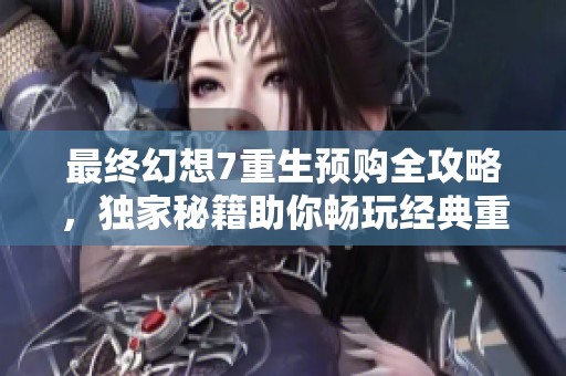 最终幻想7重生预购全攻略，独家秘籍助你畅玩经典重制版