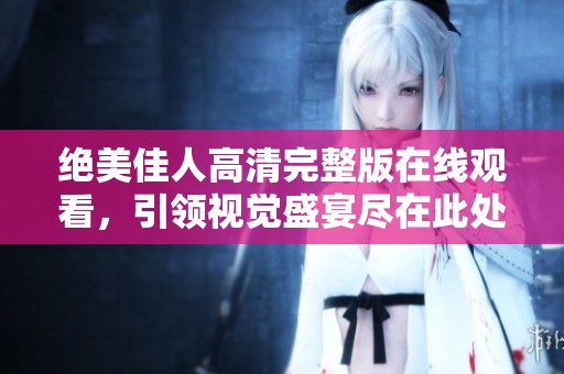 绝美佳人高清完整版在线观看，引领视觉盛宴尽在此处