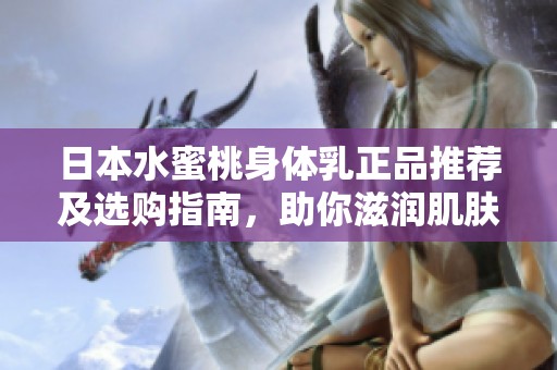日本水蜜桃身体乳正品推荐及选购指南，助你滋润肌肤