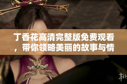 丁香花高清完整版免费观看，带你领略美丽的故事与情感