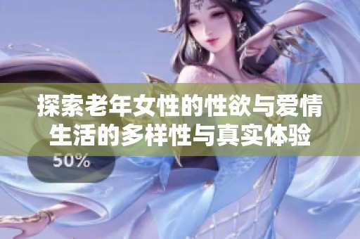 探索老年女性的性欲与爱情生活的多样性与真实体验