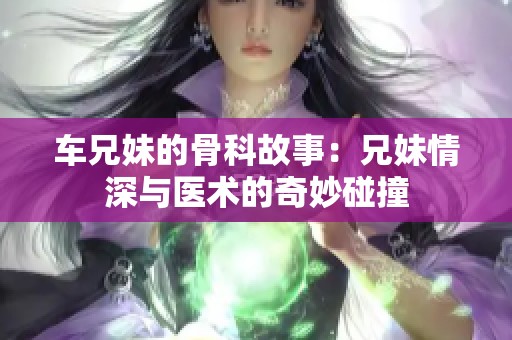 车兄妹的骨科故事：兄妹情深与医术的奇妙碰撞