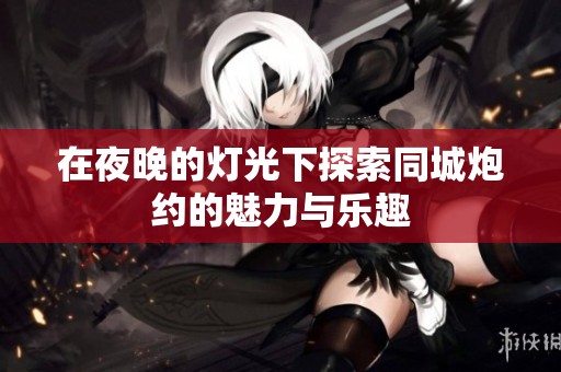 在夜晚的灯光下探索同城炮约的魅力与乐趣