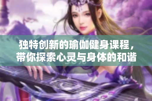独特创新的瑜伽健身课程，带你探索心灵与身体的和谐之旅