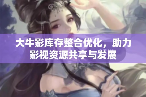 大牛影库存整合优化，助力影视资源共享与发展