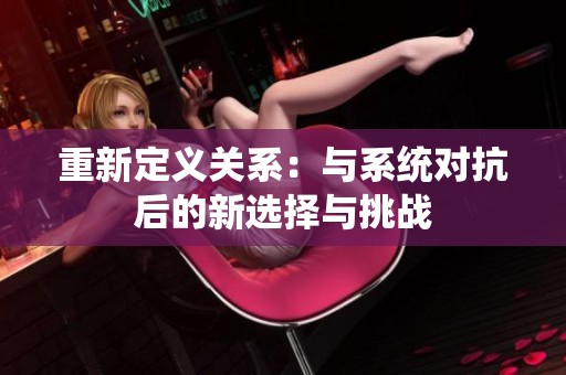 重新定义关系：与系统对抗后的新选择与挑战