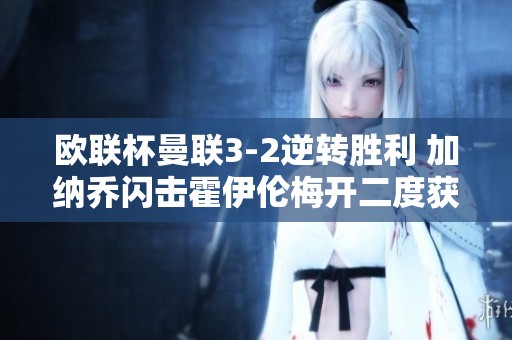 欧联杯曼联3-2逆转胜利 加纳乔闪击霍伊伦梅开二度获首胜