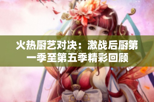 火热厨艺对决：激战后厨第一季至第五季精彩回顾
