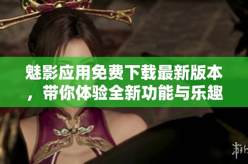 魅影应用免费下载最新版本，带你体验全新功能与乐趣