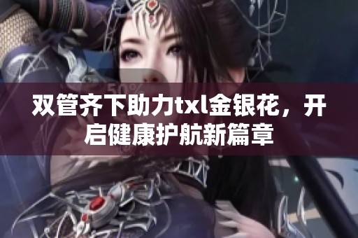 双管齐下助力txl金银花，开启健康护航新篇章