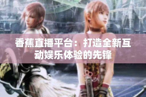 香蕉直播平台：打造全新互动娱乐体验的先锋