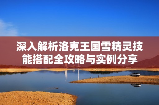 深入解析洛克王国雪精灵技能搭配全攻略与实例分享