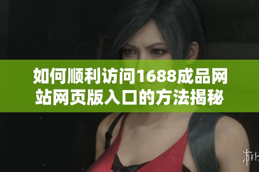 如何顺利访问1688成品网站网页版入口的方法揭秘