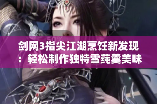 剑网3指尖江湖烹饪新发现：轻松制作独特雪莼羹美味秘诀