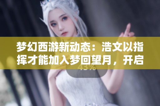 梦幻西游新动态：浩文以指挥才能加入梦回望月，开启一月服战征程