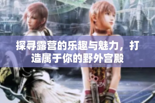 探寻露营的乐趣与魅力，打造属于你的野外宫殿