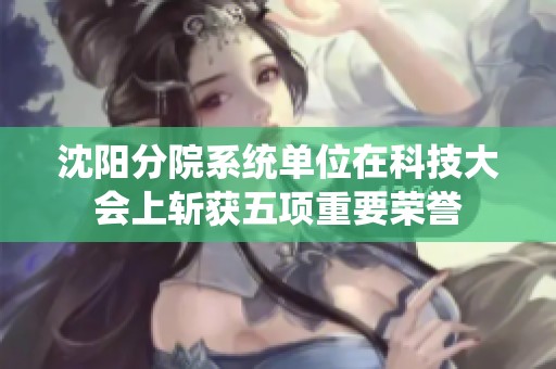 沈阳分院系统单位在科技大会上斩获五项重要荣誉
